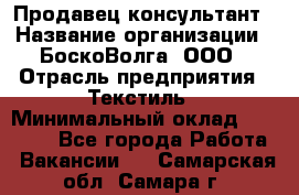 Продавец-консультант › Название организации ­ БоскоВолга, ООО › Отрасль предприятия ­ Текстиль › Минимальный оклад ­ 50 000 - Все города Работа » Вакансии   . Самарская обл.,Самара г.